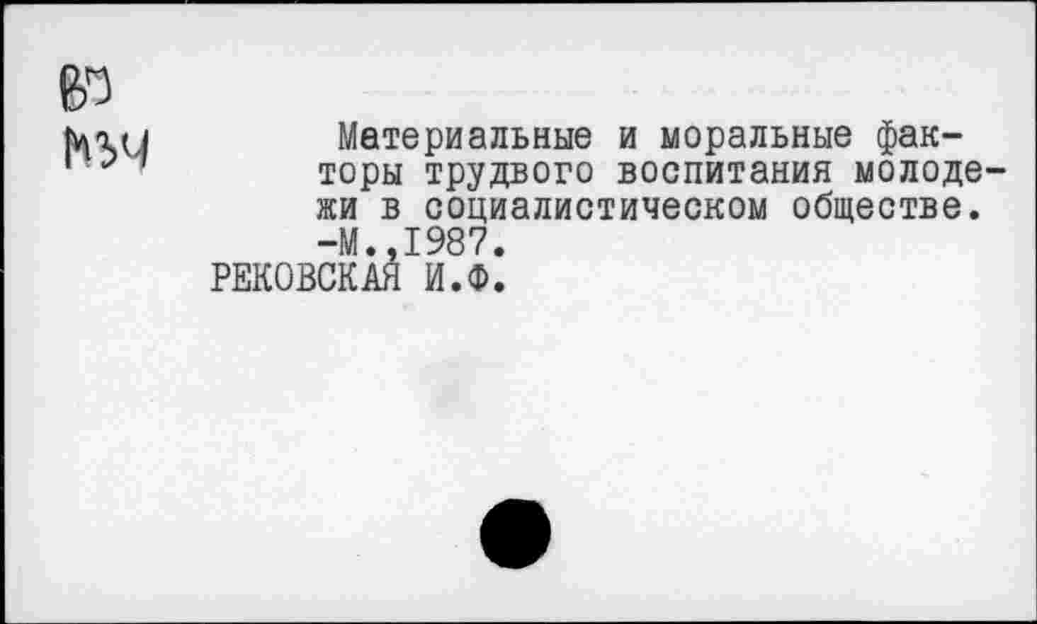 ﻿Материальные и моральные факторы трудного воспитания молоде жи в социалистическом обществе. -М.,1987.
РЕКОВСКАЯ И.Ф.